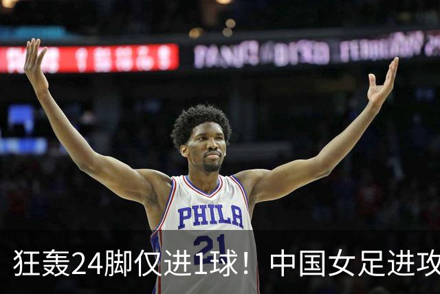 狂轰24脚仅进1球！中国女足进攻效率堪忧无缘亚运连胜